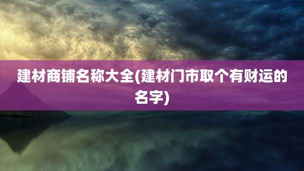 建材商铺名称大全(建材门市取个有财运的名字)
