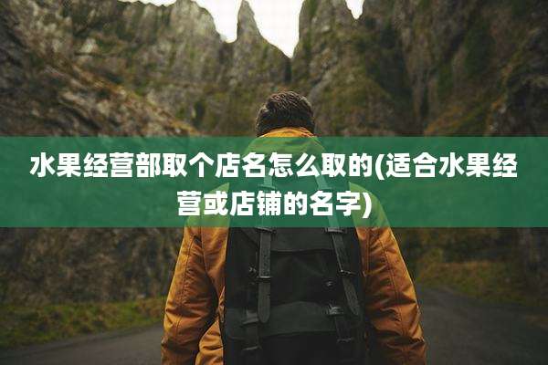水果经营部取个店名怎么取的(适合水果经营或店铺的名字)