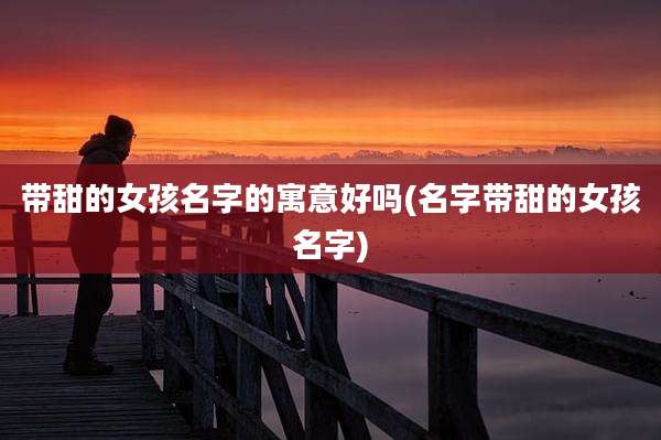 带甜的女孩名字的寓意好吗(名字带甜的女孩名字)