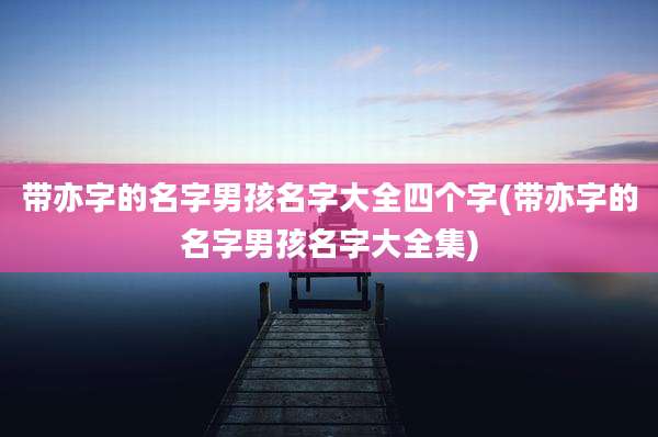 带亦字的名字男孩名字大全四个字(带亦字的名字男孩名字大全集)