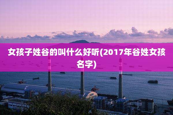 女孩子姓谷的叫什么好听(2017年谷姓女孩名字)