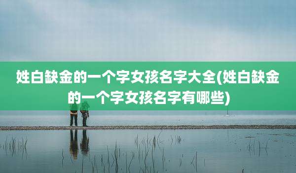 姓白缺金的一个字女孩名字大全(姓白缺金的一个字女孩名字有哪些)