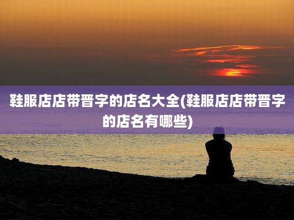 鞋服店店带晋字的店名大全(鞋服店店带晋字的店名有哪些)