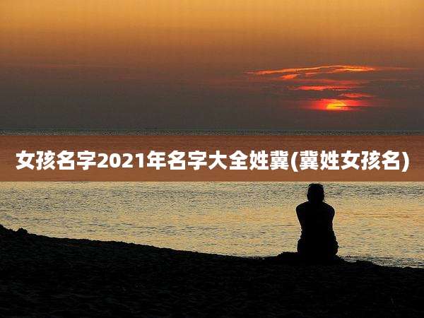 女孩名字2021年名字大全姓冀(冀姓女孩名)