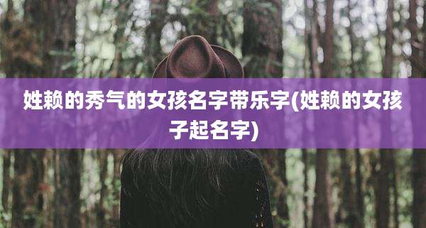 姓赖的秀气的女孩名字带乐字(姓赖的女孩子起名字)