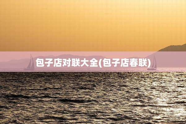 包子店对联大全(包子店春联)