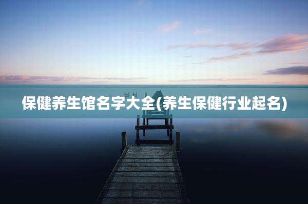 保健养生馆名字大全(养生保健行业起名)