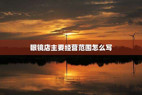 眼镜店主要经营范围怎么写