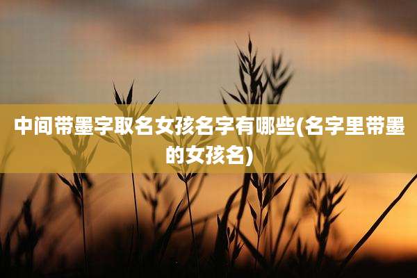 中间带墨字取名女孩名字有哪些(名字里带墨的女孩名)