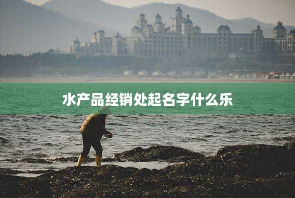 水产品经销处起名字什么乐