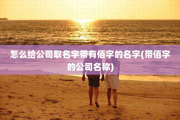 怎么给公司取名字带有佰字的名字(带佰字的公司名称)