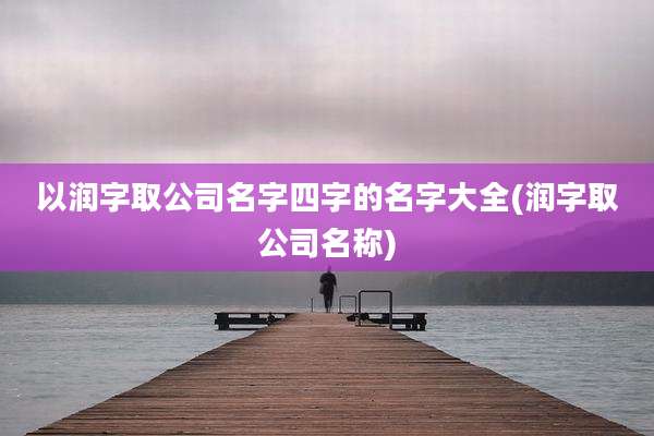 以润字取公司名字四字的名字大全(润字取公司名称)