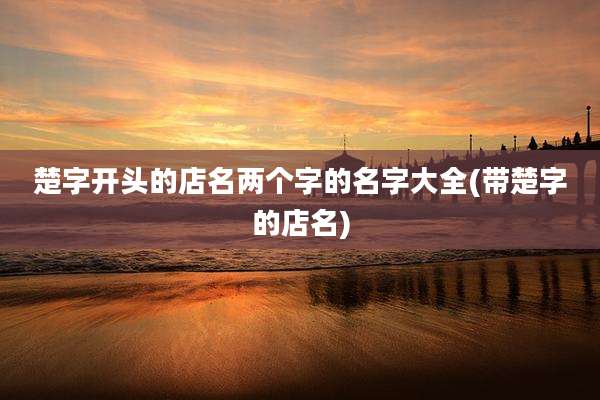 楚字开头的店名两个字的名字大全(带楚字的店名)