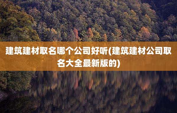 建筑建材取名哪个公司好听(建筑建材公司取名大全最新版的)