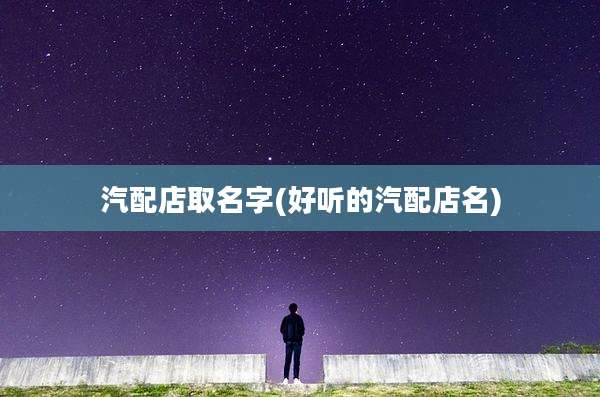 汽配店取名字(好听的汽配店名)
