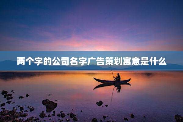 两个字的公司名字广告策划寓意是什么