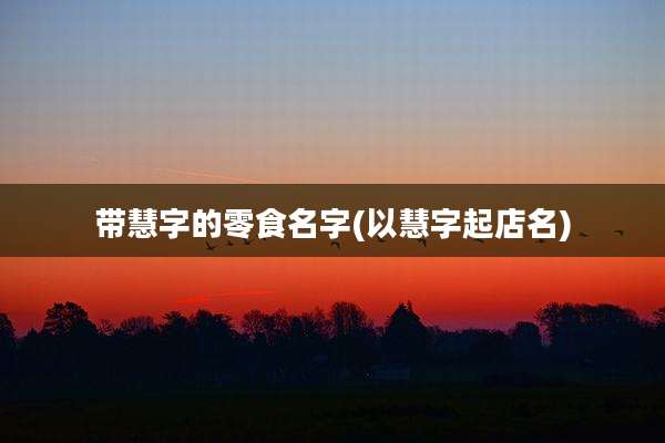 带慧字的零食名字(以慧字起店名)