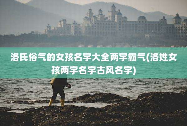 洛氏俗气的女孩名字大全两字霸气(洛姓女孩两字名字古风名字)