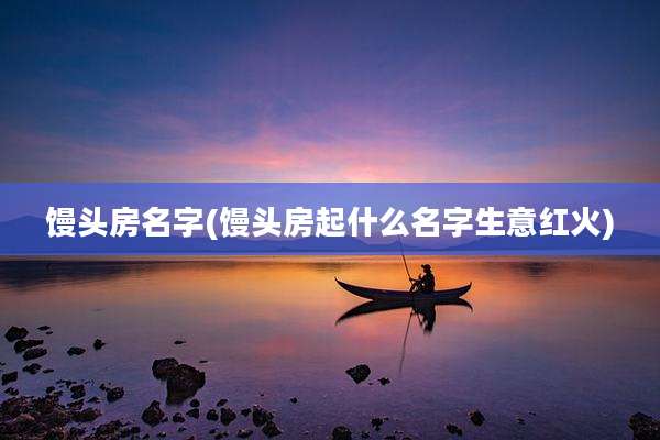 馒头房名字(馒头房起什么名字生意红火)