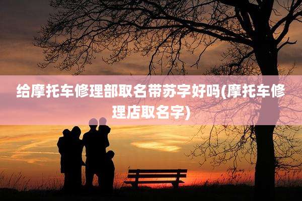 给摩托车修理部取名带苏字好吗(摩托车修理店取名字)