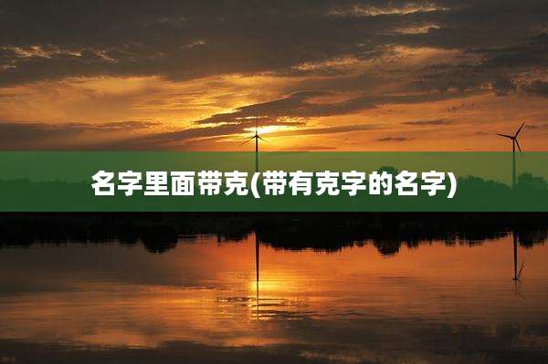 名字里面带克(带有克字的名字)
