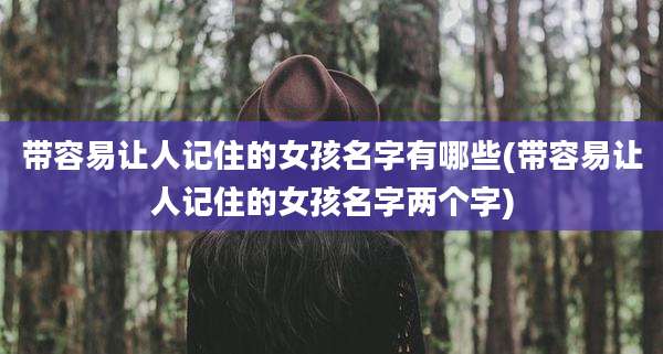 带容易让人记住的女孩名字有哪些(带容易让人记住的女孩名字两个字)