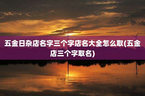 五金日杂店名字三个字店名大全怎么取(五金店三个字取名)