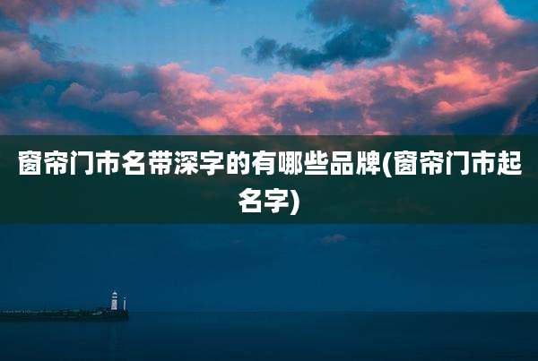 窗帘门市名带深字的有哪些品牌(窗帘门市起名字)