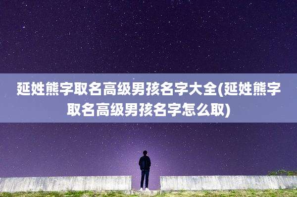 延姓熊字取名高级男孩名字大全(延姓熊字取名高级男孩名字怎么取)