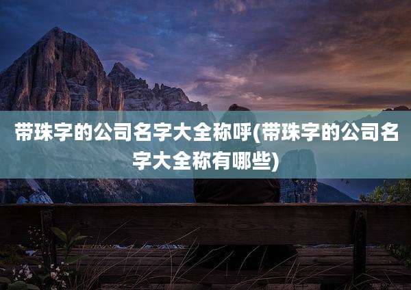 带珠字的公司名字大全称呼(带珠字的公司名字大全称有哪些)