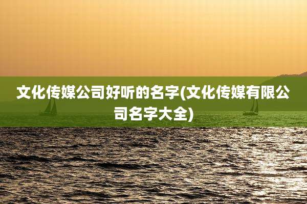 文化传媒公司好听的名字(文化传媒有限公司名字大全)
