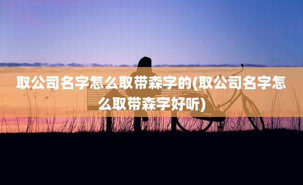 取公司名字怎么取带森字的(取公司名字怎么取带森字好听)
