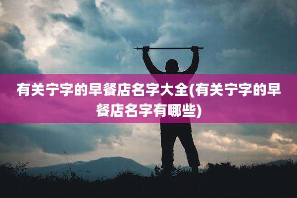 有关宁字的早餐店名字大全(有关宁字的早餐店名字有哪些)