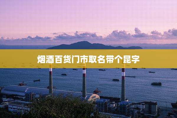 烟酒百货门市取名带个昆字