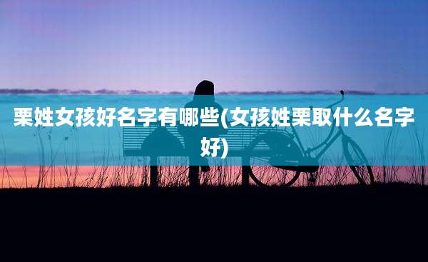 栗姓女孩好名字有哪些(女孩姓栗取什么名字好)