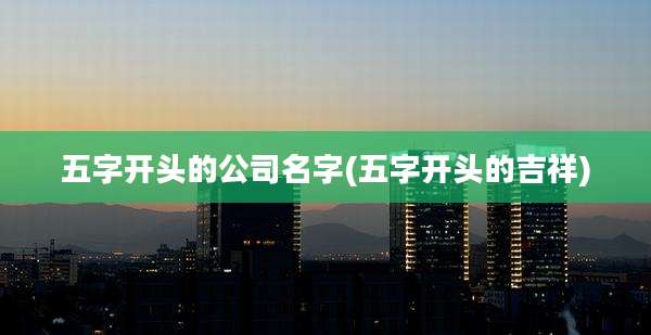 五字开头的公司名字(五字开头的吉祥)
