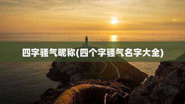 四字骚气昵称(四个字骚气名字大全)