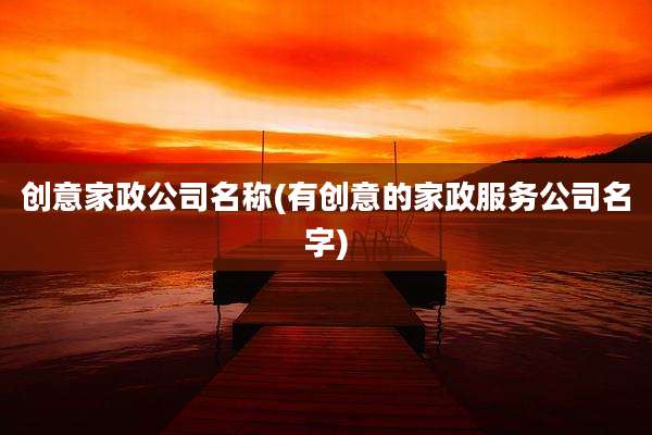 创意家政公司名称(有创意的家政服务公司名字)