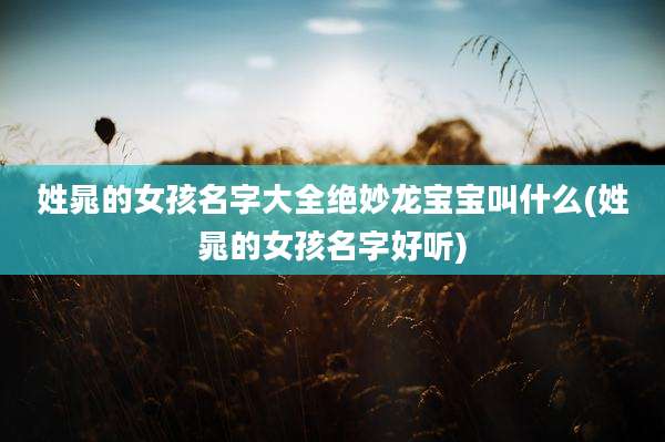 姓晁的女孩名字大全绝妙龙宝宝叫什么(姓晁的女孩名字好听)