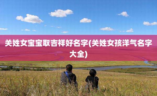 关姓女宝宝取吉祥好名字(关姓女孩洋气名字大全)