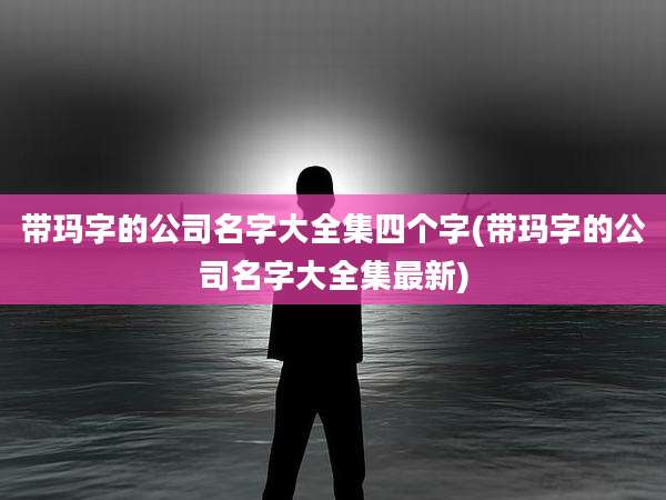 带玛字的公司名字大全集四个字(带玛字的公司名字大全集最新)