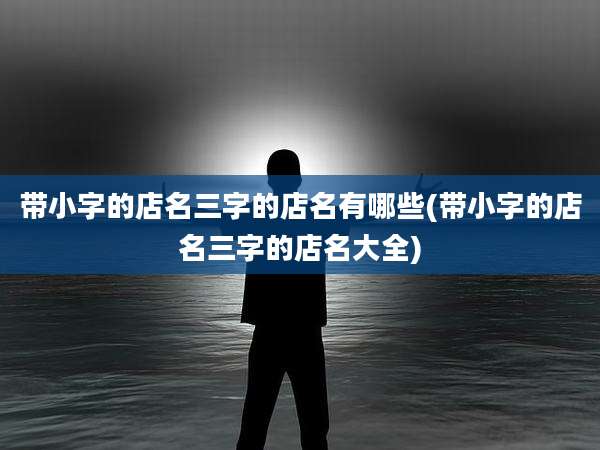 带小字的店名三字的店名有哪些(带小字的店名三字的店名大全)