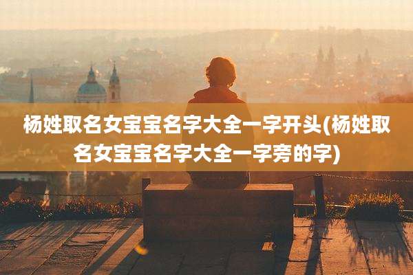杨姓取名女宝宝名字大全一字开头(杨姓取名女宝宝名字大全一字旁的字)