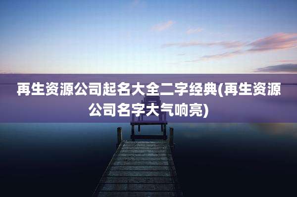 再生资源公司起名大全二字经典(再生资源公司名字大气响亮)