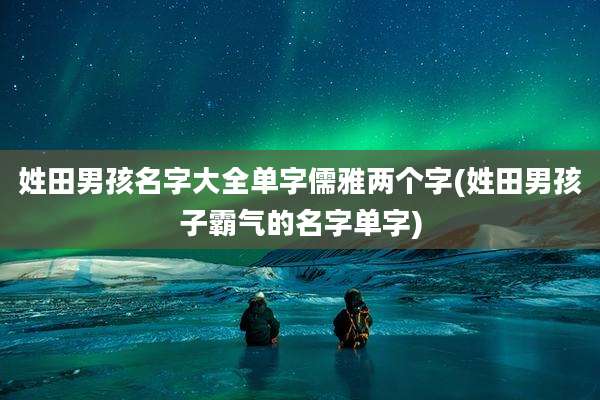 姓田男孩名字大全单字儒雅两个字(姓田男孩子霸气的名字单字)