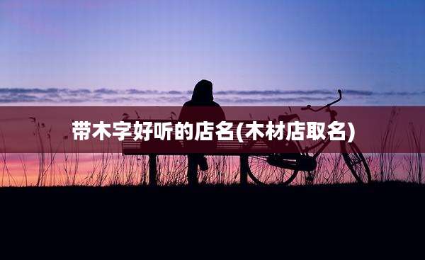 带木字好听的店名(木材店取名)