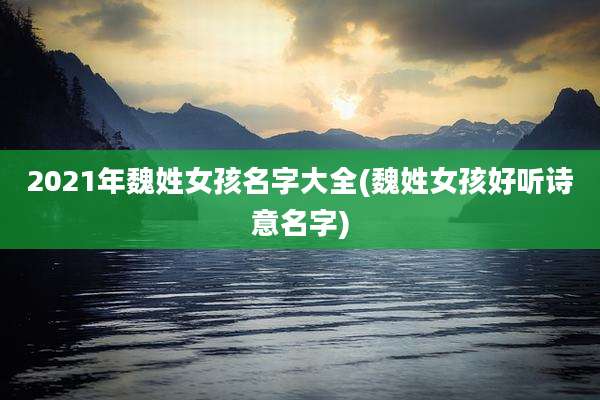 2021年魏姓女孩名字大全(魏姓女孩好听诗意名字)