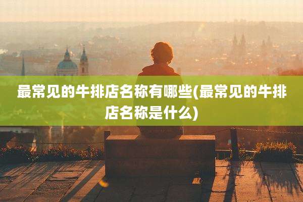 最常见的牛排店名称有哪些(最常见的牛排店名称是什么)