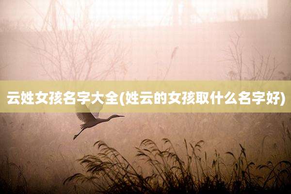 云姓女孩名字大全(姓云的女孩取什么名字好)