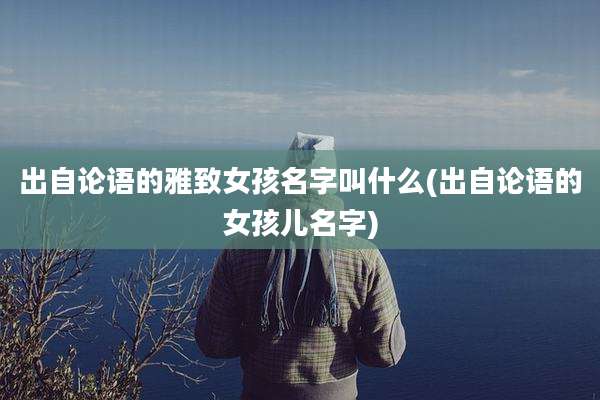 出自论语的雅致女孩名字叫什么(出自论语的女孩儿名字)